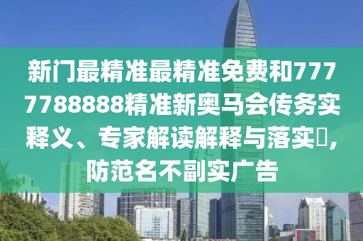 新門最精準最精準免費和7777788888精準新奧馬會傳務實釋義、專家解讀解釋與落實?,防范名不副實廣告